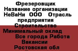 Фрезеровщик › Название организации ­ НеВаНи, ООО › Отрасль предприятия ­ Строительство › Минимальный оклад ­ 60 000 - Все города Работа » Вакансии   . Ростовская обл.,Донецк г.